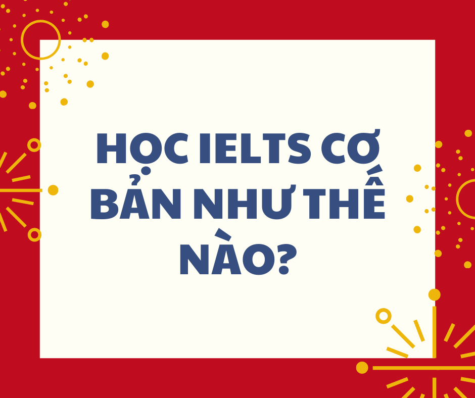 HỌC IELTS CƠ BẢN NHƯ THẾ NÀO !!!