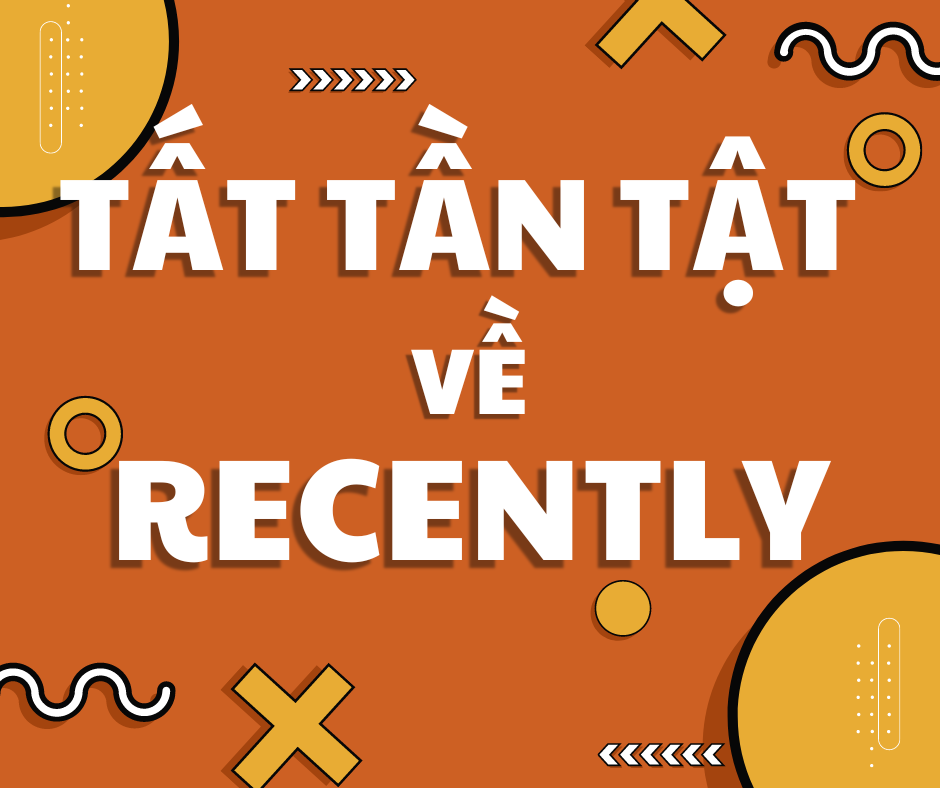 TẤT TẦN TẬT VỀ RECENTLY CÓ THỂ BẠN CHƯA BIẾT