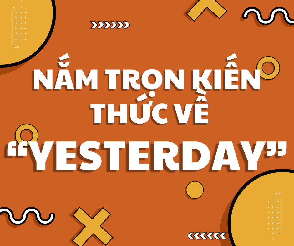 NẮM TRỌN KIẾN THỨC VỀ “YESTERDAY” CHỈ TRONG 5 PHÚT