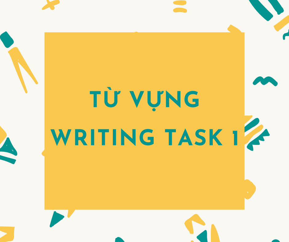 TRỌN BỘ TỪ VỰNG DÙNG CHO IELTS WRITING TASK 1
